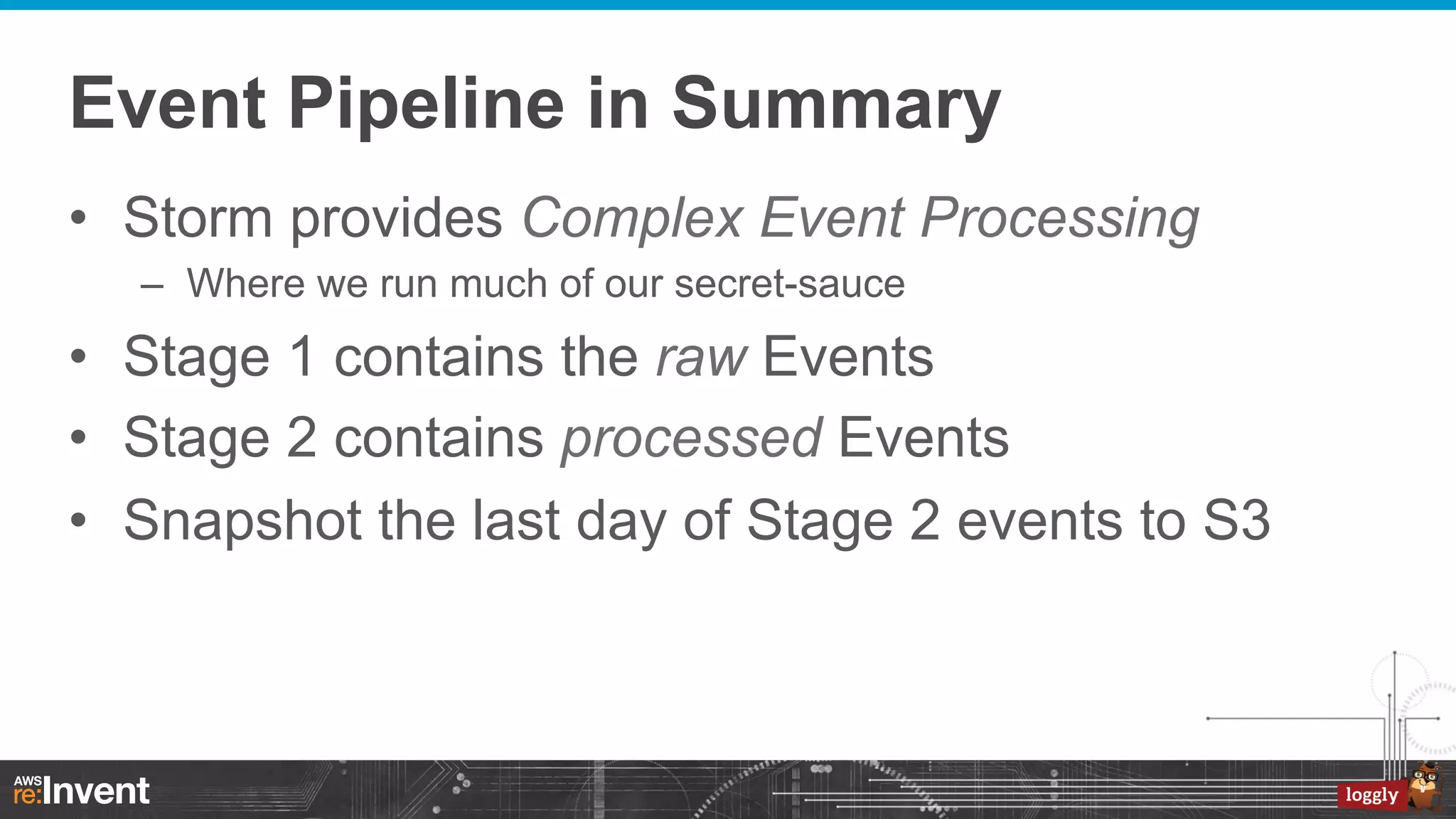 Event Pipeline in Summary
•  Storm provides Complex Event Processing
–  Where we run much of our secret-sauce

•  Stage 1 contains the raw Events
•  Stage 2 contains processed Events
•  Snapshot the last day of Stage 2 events to S3

 