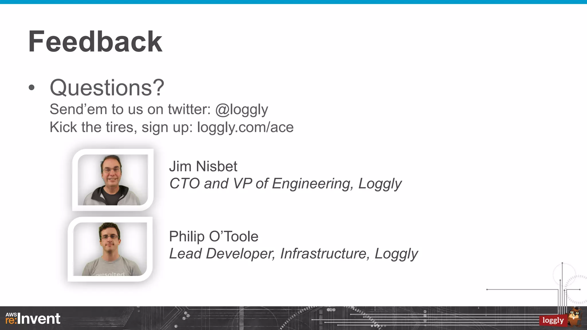 Feedback
•  Questions?
Send’em to us on twitter: @loggly
Kick the tires, sign up: loggly.com/ace
Jim Nisbet
CTO and VP of Engineering, Loggly
Philip O’Toole
Lead Developer, Infrastructure, Loggly

 