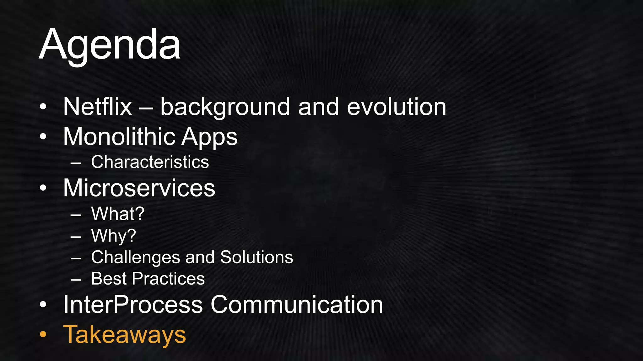 • Netflix – background and evolution 
• Monolithic Apps 
• Microservices 
– Challenges and Solutions 
– Best Practices 
• InterProcess Communication 
• Takeaways 
 