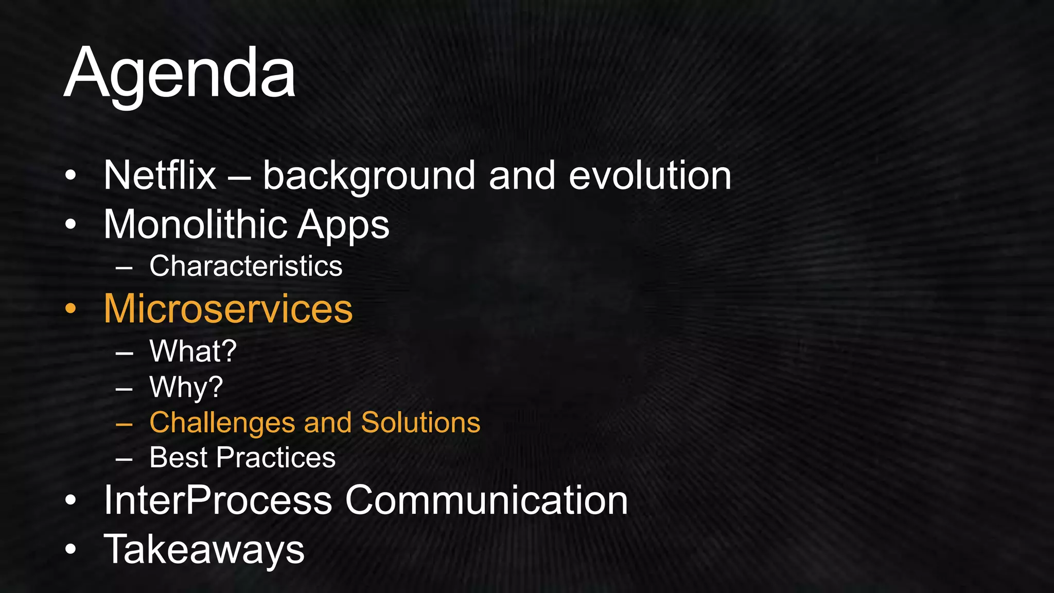 • Netflix – background and evolution 
• Monolithic Apps 
• Microservices 
– Challenges and Solutions 
 
