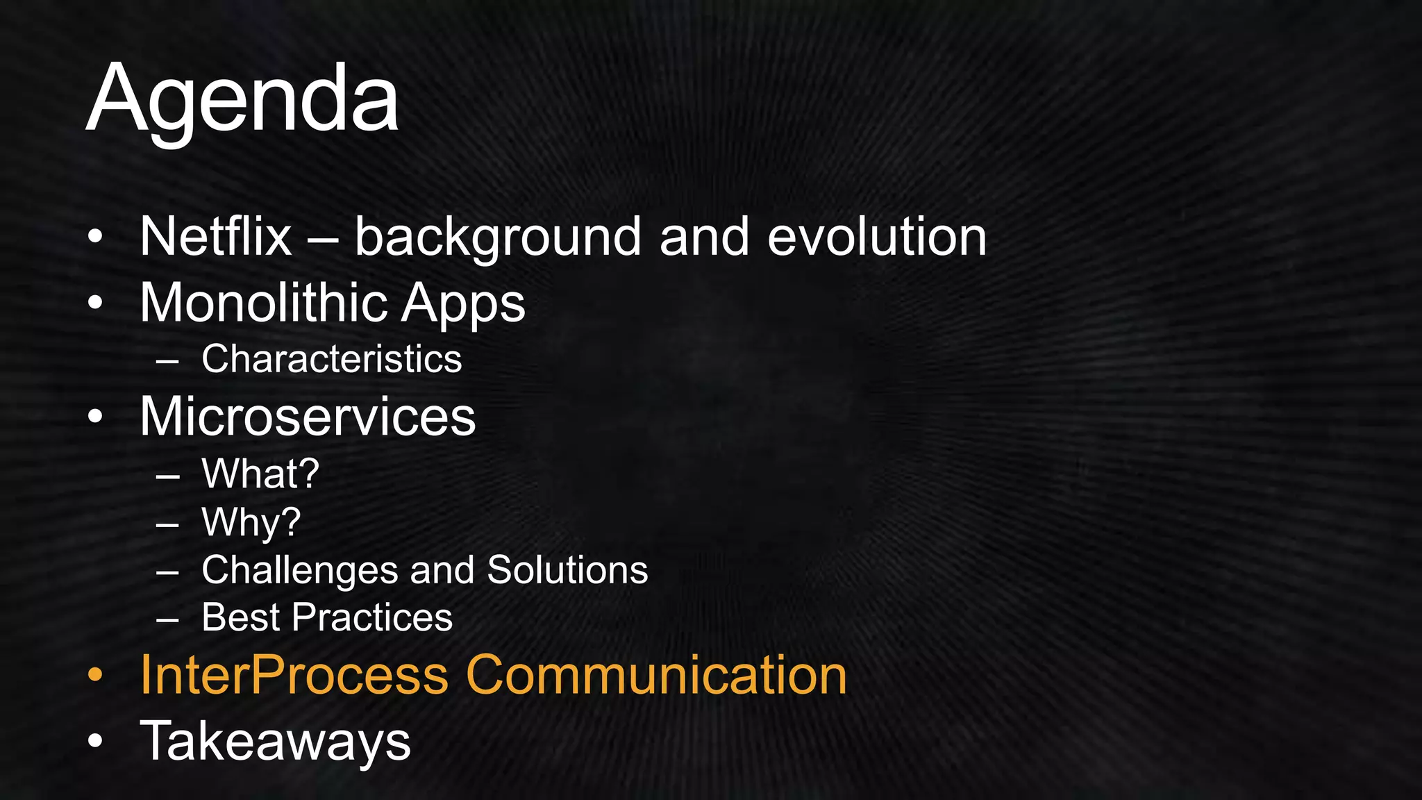 • Netflix – background and evolution 
• Monolithic Apps 
• Microservices 
– Challenges and Solutions 
– Best Practices 
• InterProcess Communication 
 
