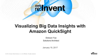 © 2016, Amazon Web Services, Inc. or its Affiliates. All rights reserved.
Dickson Yue
Solutions Architect
Visualizing Big Data Insights with
Amazon QuickSight
January 19, 2017
 