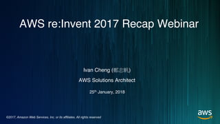 ©2017, Amazon Web Services, Inc. or its affiliates. All rights reserved
Ivan Cheng ( )
AWS Solutions Architect
AWS re:Invent 2017 Recap Webinar
25th January, 2018
 
