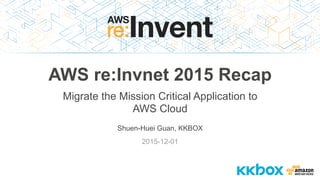 Shuen-Huei Guan, KKBOX
2015-12-01
AWS re:Invnet 2015 Recap
Migrate the Mission Critical Application to
AWS Cloud
 