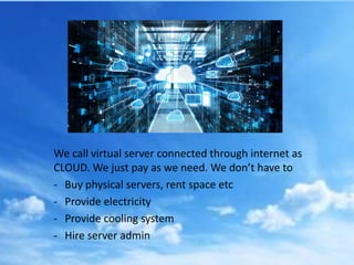 We call virtual server connected through internet as
CLOUD. We just pay as we need. We don’t have to
- Buy physical server...