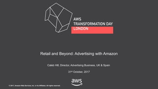 © 2017, Amazon Web Services, Inc. or its Affiliates. All rights reserved.
Caleb Hill, Director, Advertising Business, UK & Spain
31st October, 2017
Retail and Beyond: Advertising with Amazon
 