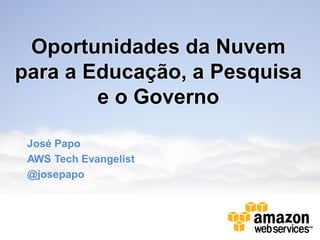 Oportunidades da Nuvem
para a Educação, a Pesquisa
        e o Governo

 José Papo
 AWS Tech Evangelist
 @josepapo
 