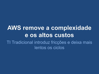 AWS remove a complexidade
     e os altos custos
TI Tradicional introduz fricções e deixa mais
               lentos os ciclos
 