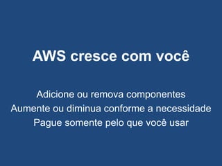 AWS cresce com você

    Adicione ou remova componentes
Aumente ou diminua conforme a necessidade
   Pague somente pelo que você usar
 