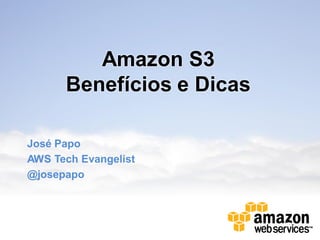 Amazon S3
Benefícios e Dicas
José Papo
AWS Tech Evangelist
@josepapo
 