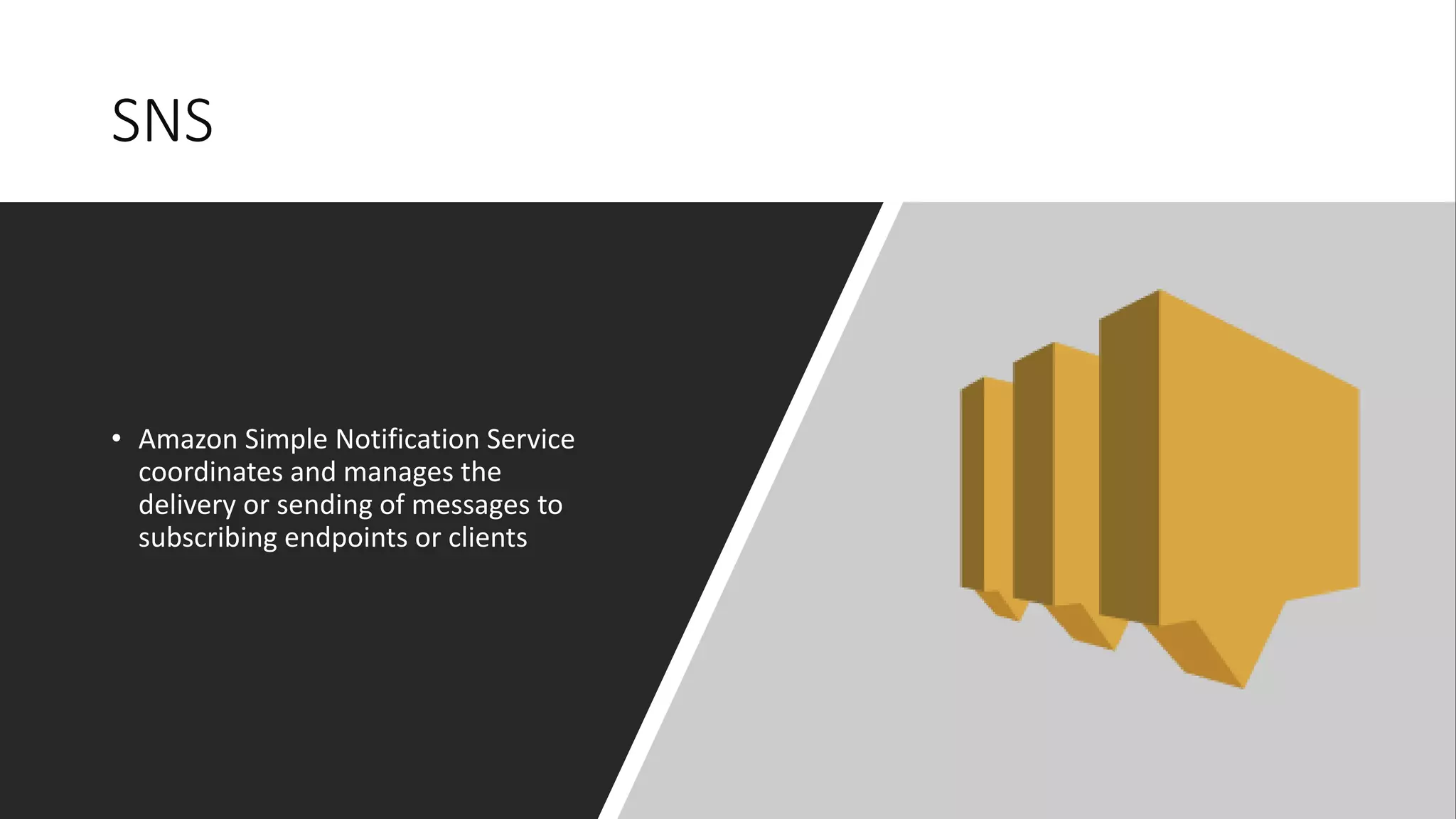 SNS
• Amazon Simple Notification Service
coordinates and manages the
delivery or sending of messages to
subscribing endpoints or clients
 
