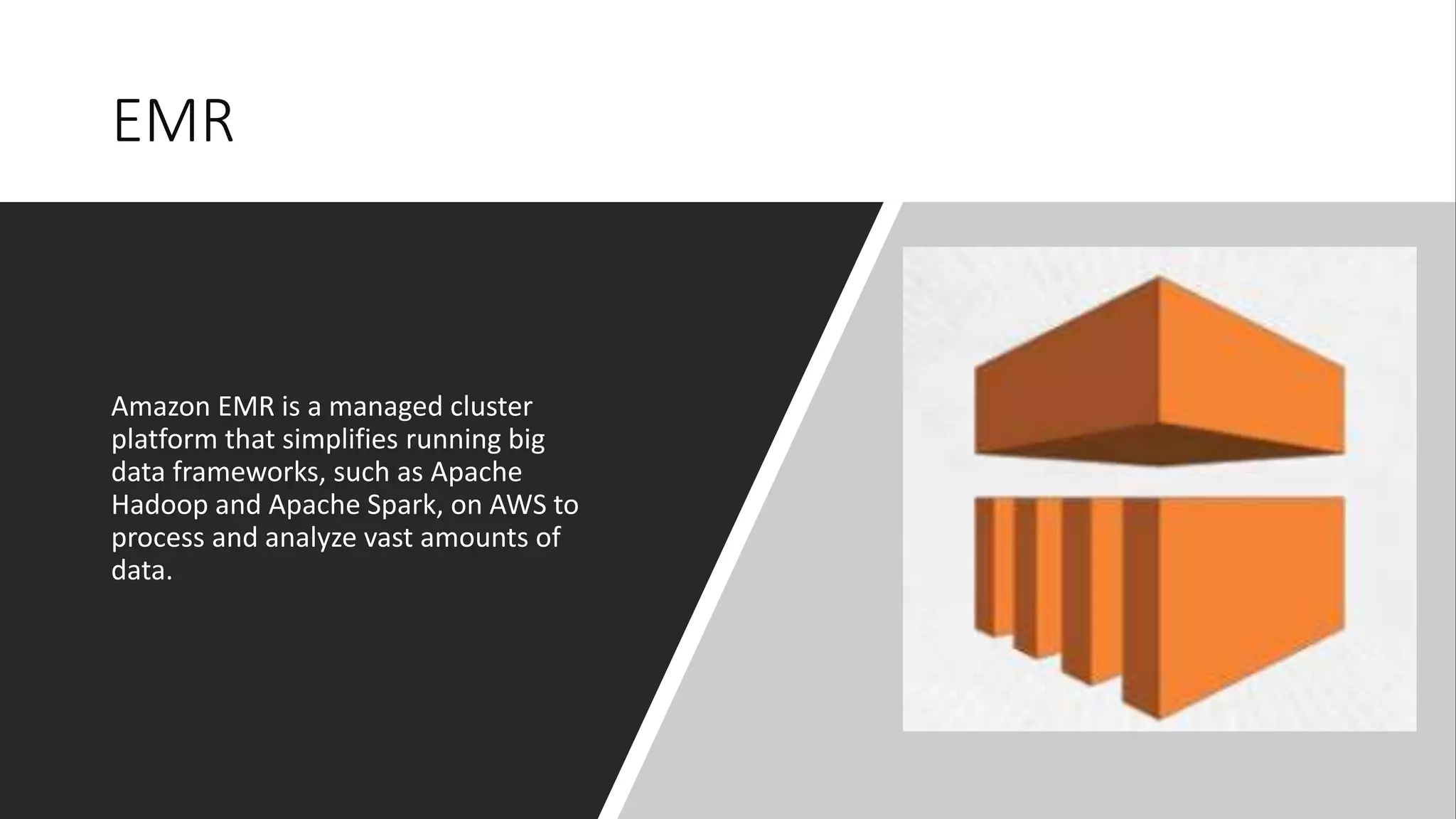 EMR
Amazon EMR is a managed cluster
platform that simplifies running big
data frameworks, such as Apache
Hadoop and Apache Spark, on AWS to
process and analyze vast amounts of
data.
 