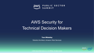 © 2018, Amazon Web Services, Inc. or Its Affiliates. All rights reserved.
Tom Whateley
Solution Architect, Amazon Web Services
AWS Security for
Technical Decision Makers
 