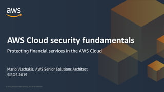 © 2019, Amazon Web Services, Inc. or its Affiliates.
AWS Cloud security fundamentals
Protecting financial services in the AWS Cloud
Mario Vlachakis, AWS Senior Solutions Architect
SIBOS 2019
 