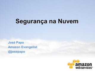 Segurança na Nuvem
José Papo
Amazon Evangelist
@josepapo
 