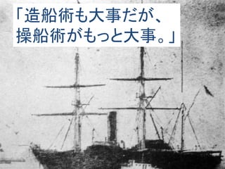 「造船術も大事だが、
操船術がもっと大事。」
 