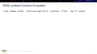© 2020, Amazon Web Services, Inc. or its affiliates. All rights reserved.
AWS Lambda Function Invocation
29
$ aws lambda invoke --function-name hello --payload ‘{“foo": ”bar"}' output
 
