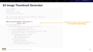 © 2020, Amazon Web Services, Inc. or its affiliates. All rights reserved.
S3 Image Thumbnail Generator
90
Trigger function when object is uploaded to
S3://mydemoimgbucket/.jpg
 
