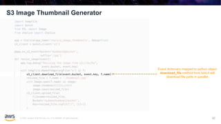 © 2020, Amazon Web Services, Inc. or its affiliates. All rights reserved.
S3 Image Thumbnail Generator
92
Event dictionary mapped to python object
download_file method from boto3 will
download file parts in parallel
 