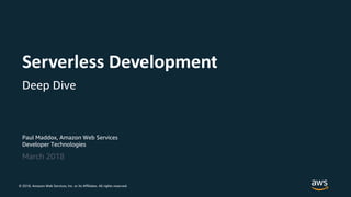 © 2018, Amazon Web Services, Inc. or its Affiliates. All rights reserved.
Paul Maddox, Amazon Web Services
Developer Technologies
March 2018
Serverless Development
Deep Dive
 