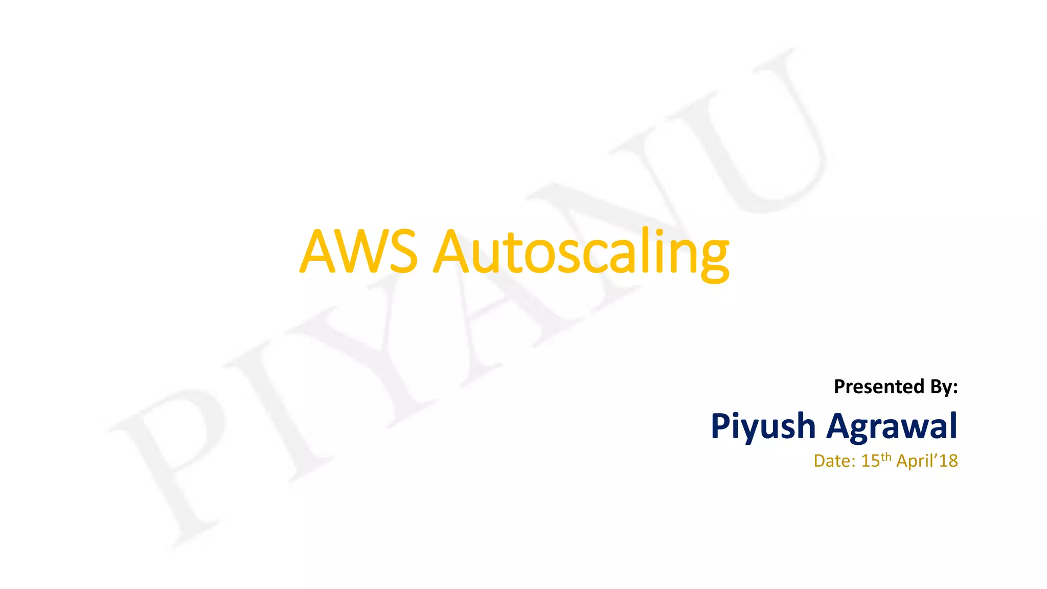 AWS Autoscaling
Presented By:
Piyush Agrawal
Date: 15th April’18
 