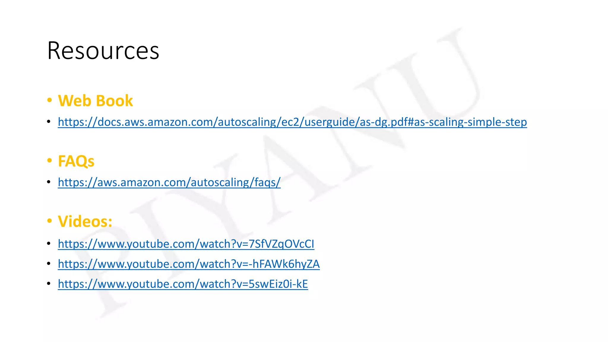 Resources
• Web Book
• https://docs.aws.amazon.com/autoscaling/ec2/userguide/as-dg.pdf#as-scaling-simple-step
• FAQs
• https://aws.amazon.com/autoscaling/faqs/
• Videos:
• https://www.youtube.com/watch?v=7SfVZqOVcCI
• https://www.youtube.com/watch?v=-hFAWk6hyZA
• https://www.youtube.com/watch?v=5swEiz0i-kE
 