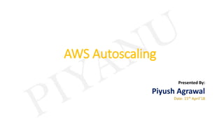 AWS Autoscaling
Presented By:
Piyush Agrawal
Date: 15th April’18
 