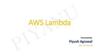 AWS Lambda
Presented By:
Piyush Agrawal
Date: 15th April’18
 