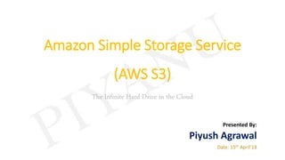 Amazon Simple Storage Service
(AWS S3)
The Infinite Hard Drive in the Cloud
Presented By:
Piyush Agrawal
Date: 15th April’18
 