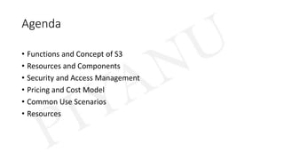 Agenda
• Functions and Concept of S3
• Resources and Components
• Security and Access Management
• Pricing and Cost Model
• Common Use Scenarios
• Resources
 