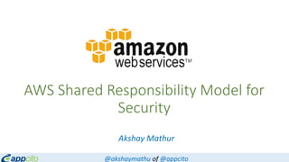 AWS Shared Responsibility Model for
Security
Akshay Mathur
@akshaymathu of @appcito
 