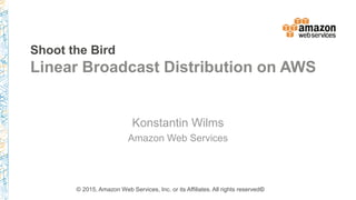 Shoot the Bird
Linear Broadcast Distribution on AWS
Konstantin Wilms
Amazon Web Services
© 2015, Amazon Web Services, Inc. or its Affiliates. All rights reserved©
 