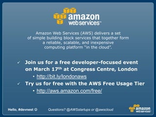 Amazon Web Services (AWS) delivers a set ,[object Object],of simple building block services that together form ,[object Object],a reliable, scalable, and inexpensive ,[object Object],computing platform “in the cloud”.,[object Object],[object Object],     on March 17th at Congress Centre, London,[object Object],[object Object]