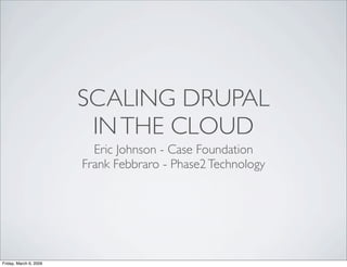 SCALING DRUPAL
                         IN THE CLOUD
                          Eric Johnson - Case Foundation
                        Frank Febbraro - Phase2 Technology




Friday, March 6, 2009
 