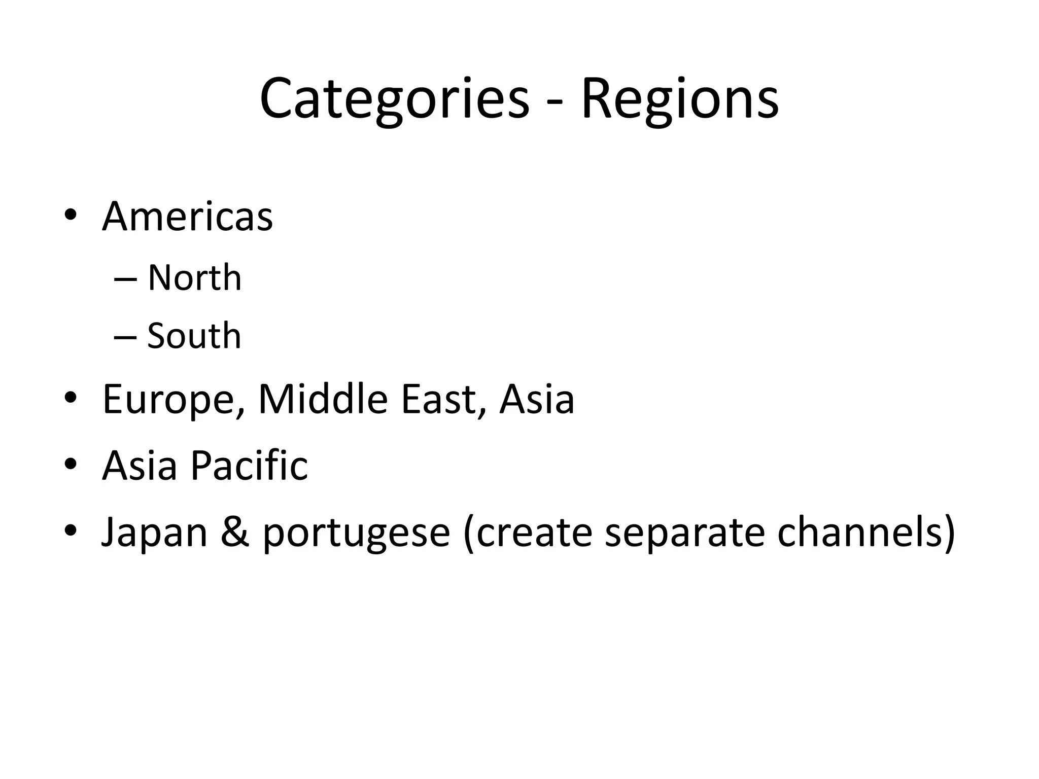 Categories - Regions
• Americas
  – North
  – South
• Europe, Middle East, Asia
• Asia Pacific
• Japan & portugese (create separate channels)
 