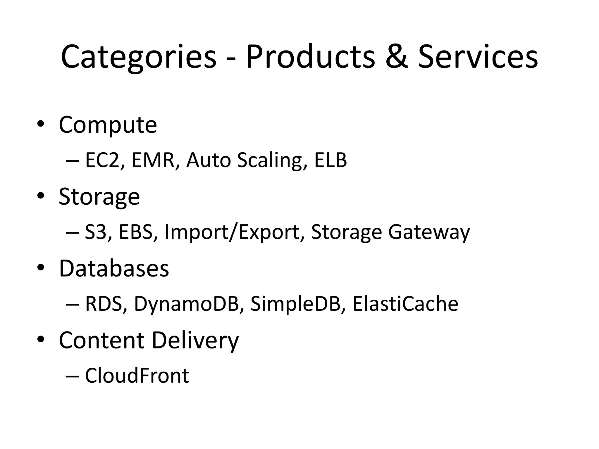 Categories - Products & Services
• Compute
  – EC2, EMR, Auto Scaling, ELB
• Storage
  – S3, EBS, Import/Export, Storage Gateway
• Databases
  – RDS, DynamoDB, SimpleDB, ElastiCache
• Content Delivery
  – CloudFront
 