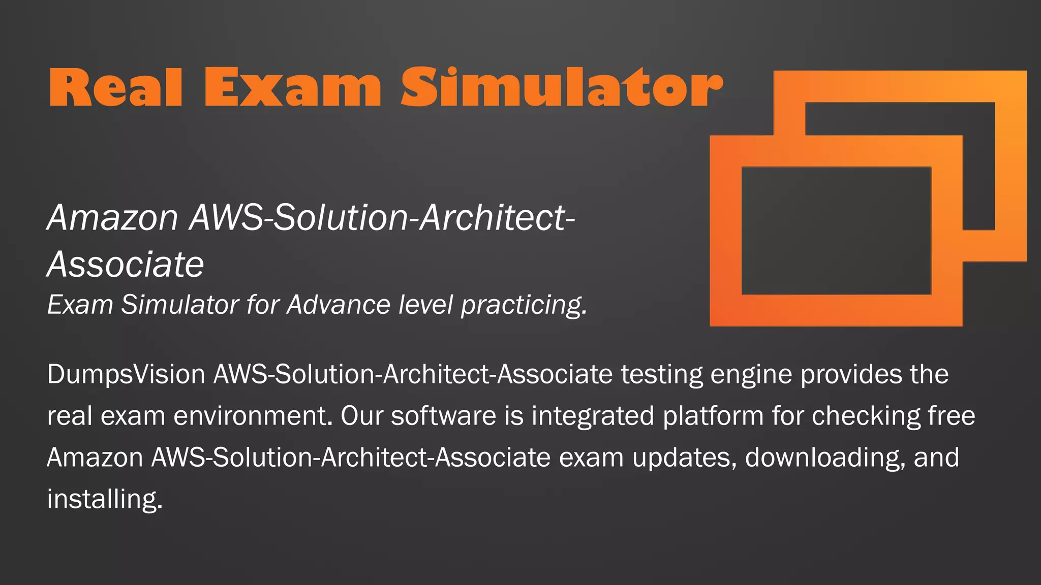 Real Exam Simulator
DumpsVision AWS-Solution-Architect-Associate testing engine provides the
real exam environment. Our software is integrated platform for checking free
Amazon AWS-Solution-Architect-Associate exam updates, downloading, and
installing.
Amazon AWS-Solution-Architect-
Associate
Exam Simulator for Advance level practicing.
 