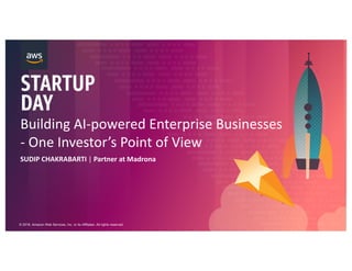 © 2018, Amazon Web Services, Inc. or its Affiliates. All rights reserved.
Building AI-powered Enterprise Businesses
- One Investor’s Point of View
SUDIP CHAKRABARTI | Partner at Madrona
 
