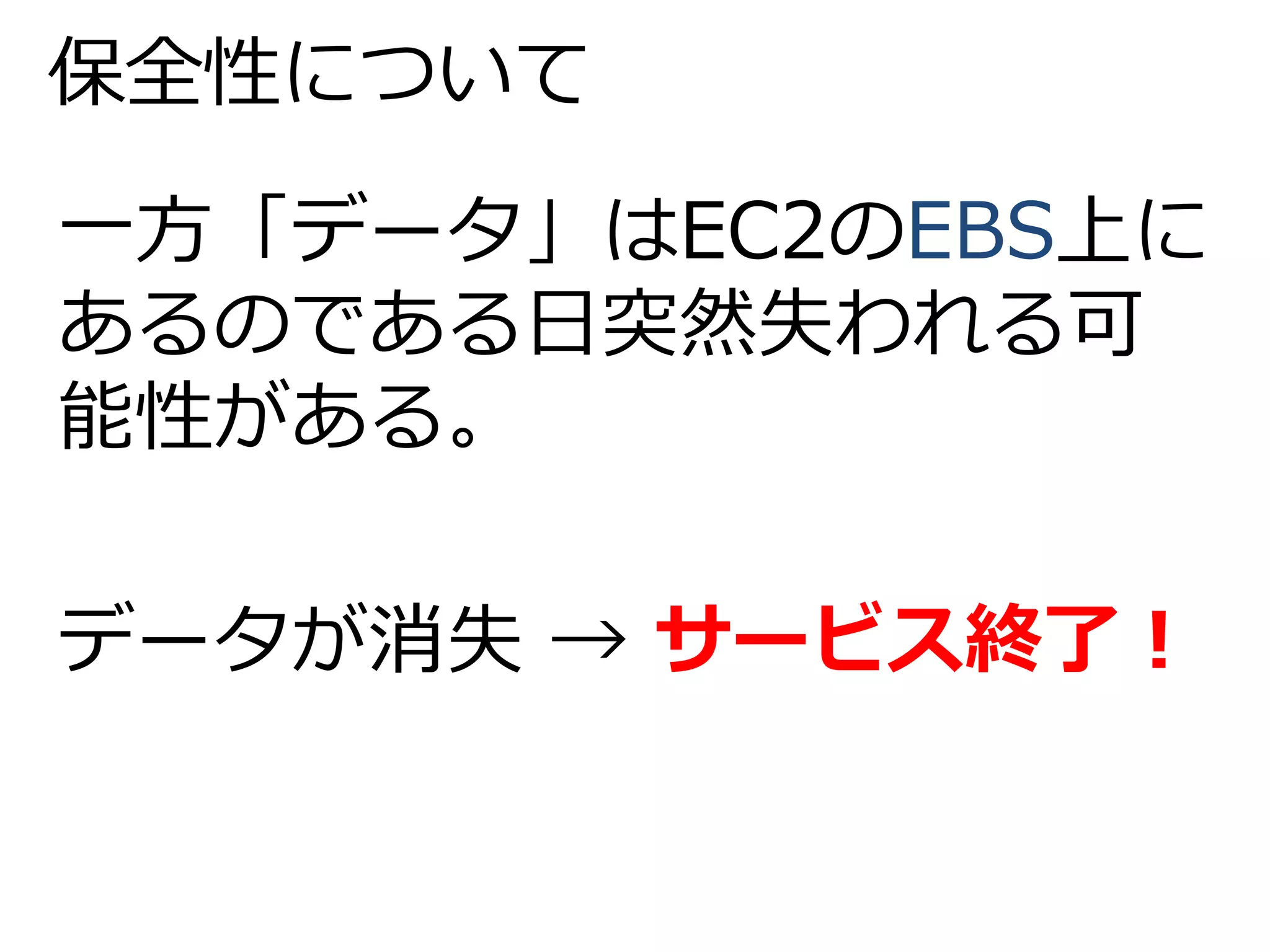 保全性について 
一方「データ」はEC2のEBS上に 
あるのである日突然失われる可 
能性がある。 
データが消失→ サービス終了！ 
 