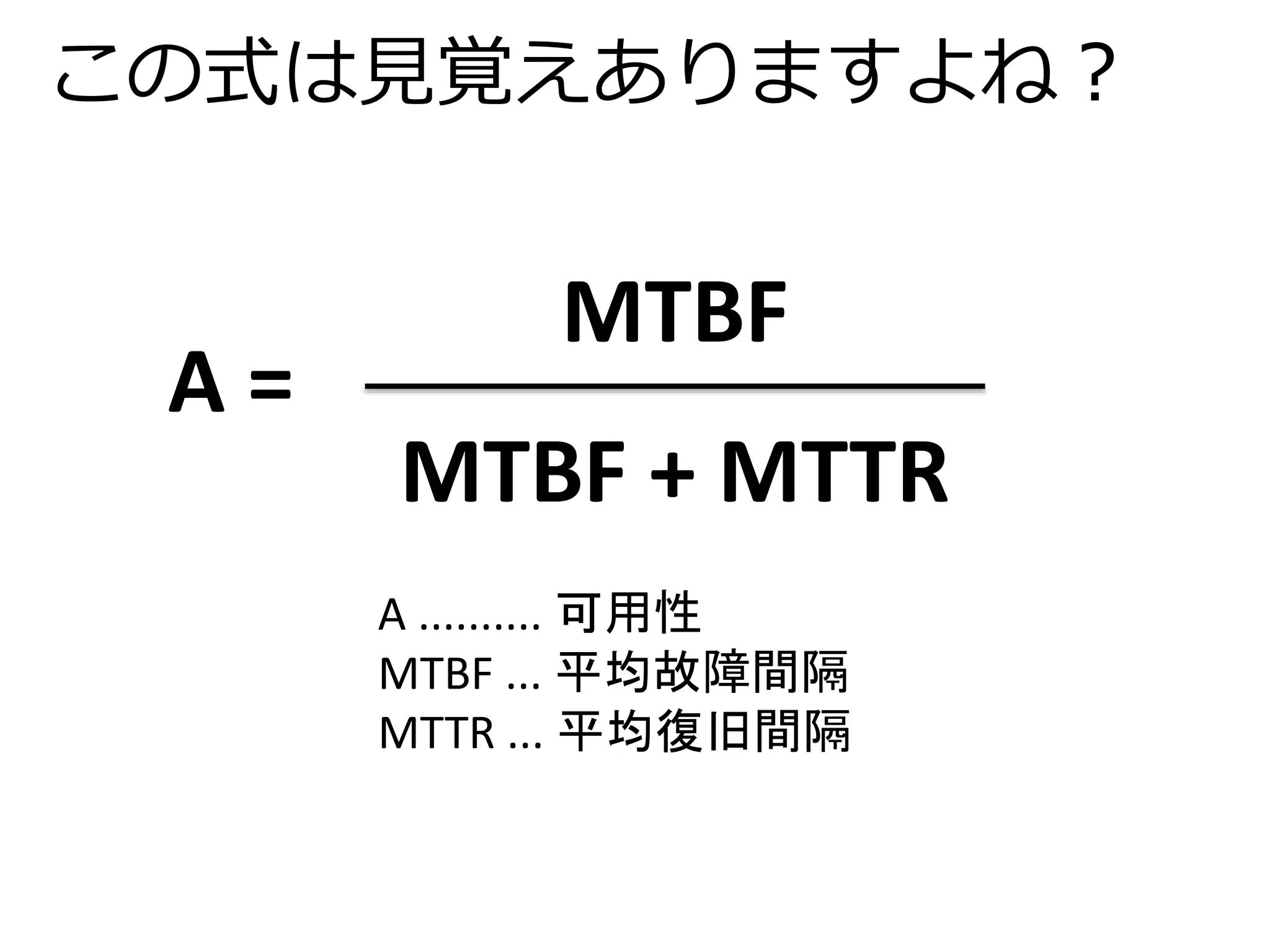 この式は見覚えありますよね？ 
MTBF 
MTBF + MTTR 
A = 
A .......... 可用性 
MTBF ... 平均故障間隔 
MTTR ... 平均復旧間隔 
 