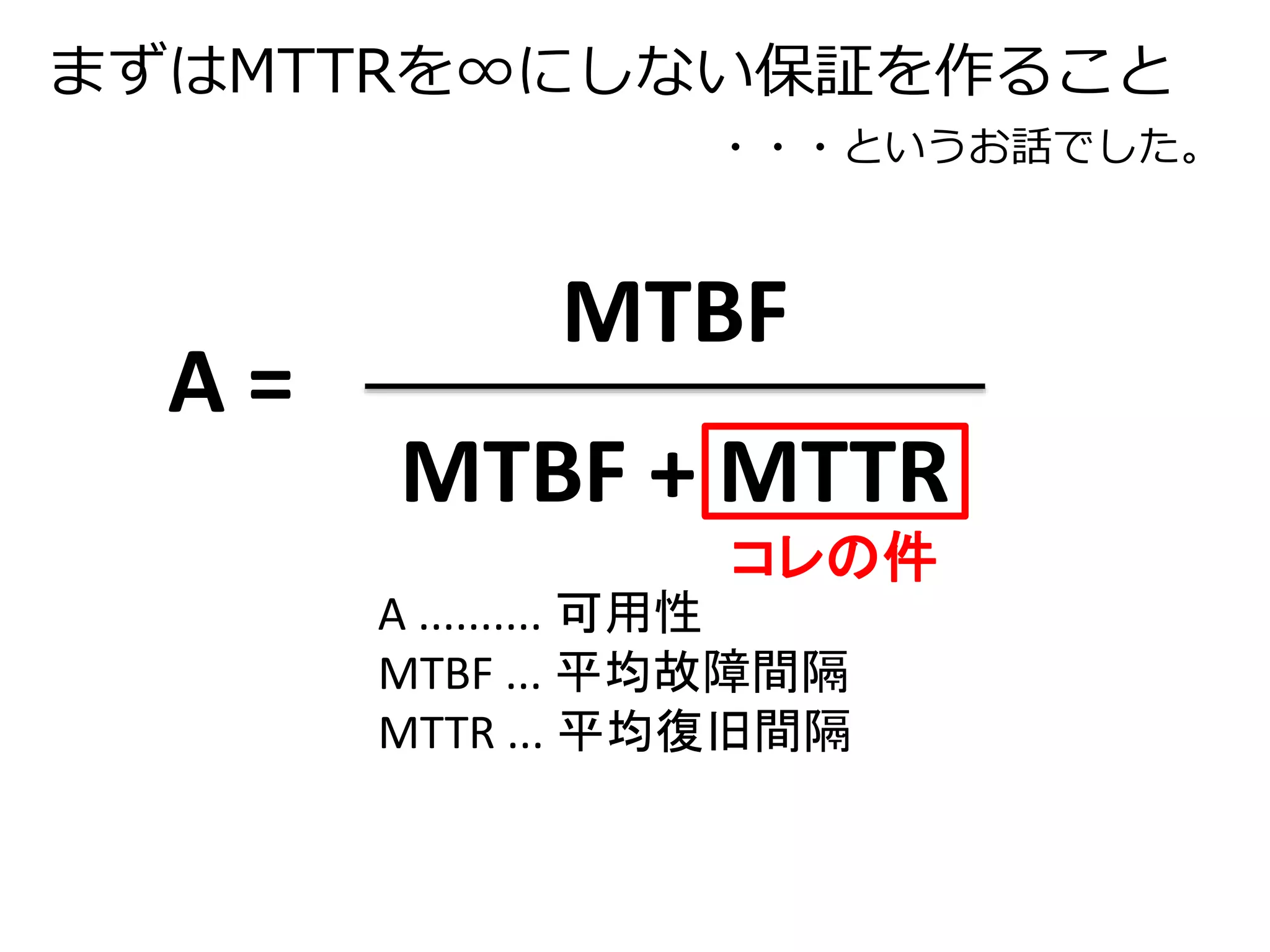 まずはMTTRを∞にしない保証を作ること 
・・・というお話でした。 
MTBF 
MTBF + MTTR 
A = 
コレの件 
A .......... 可用性 
MTBF ... 平均故障間隔 
MTTR ... 平均復旧間隔 
 