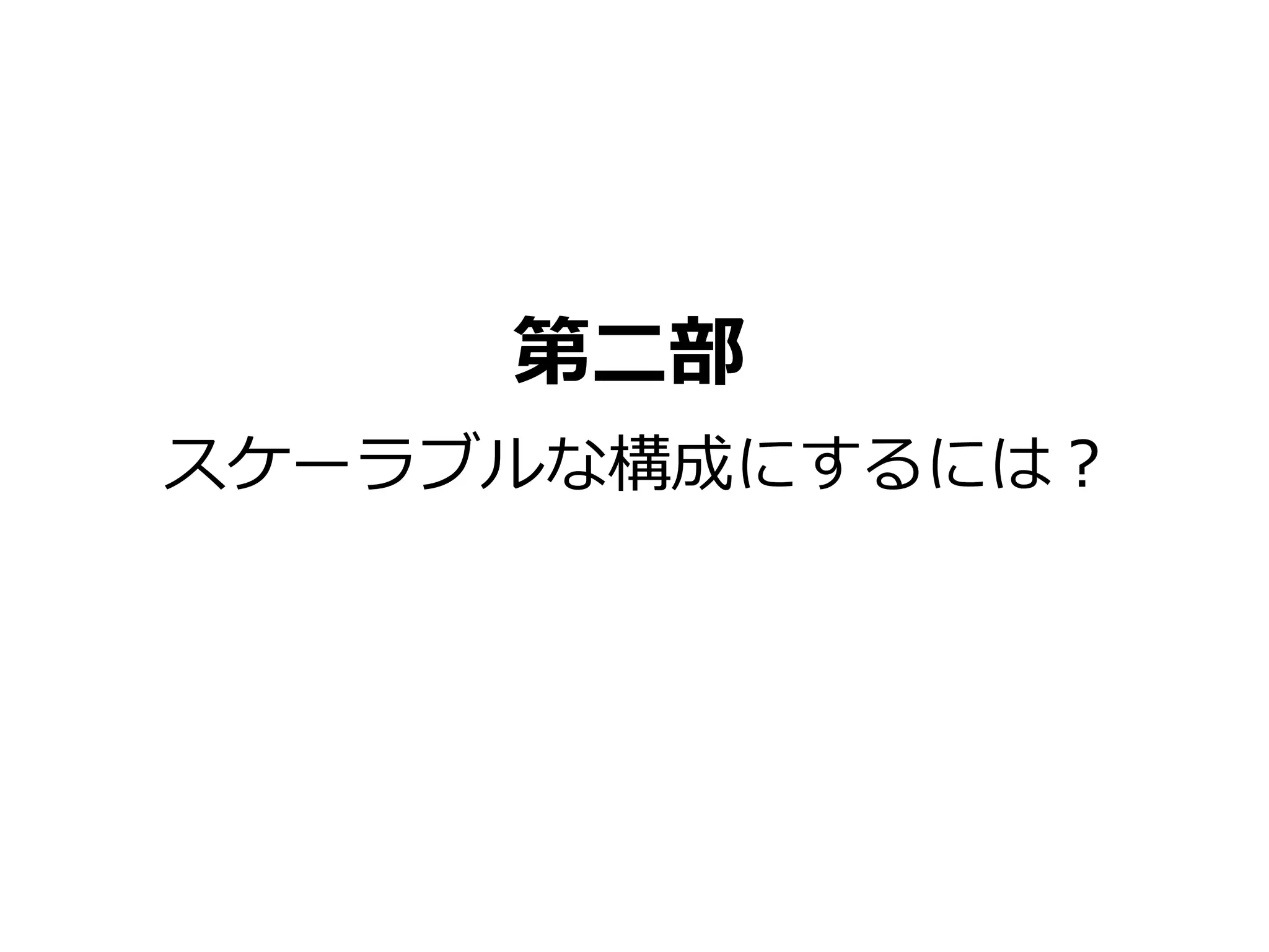 第二部 
スケーラブルな構成にするには？ 
 