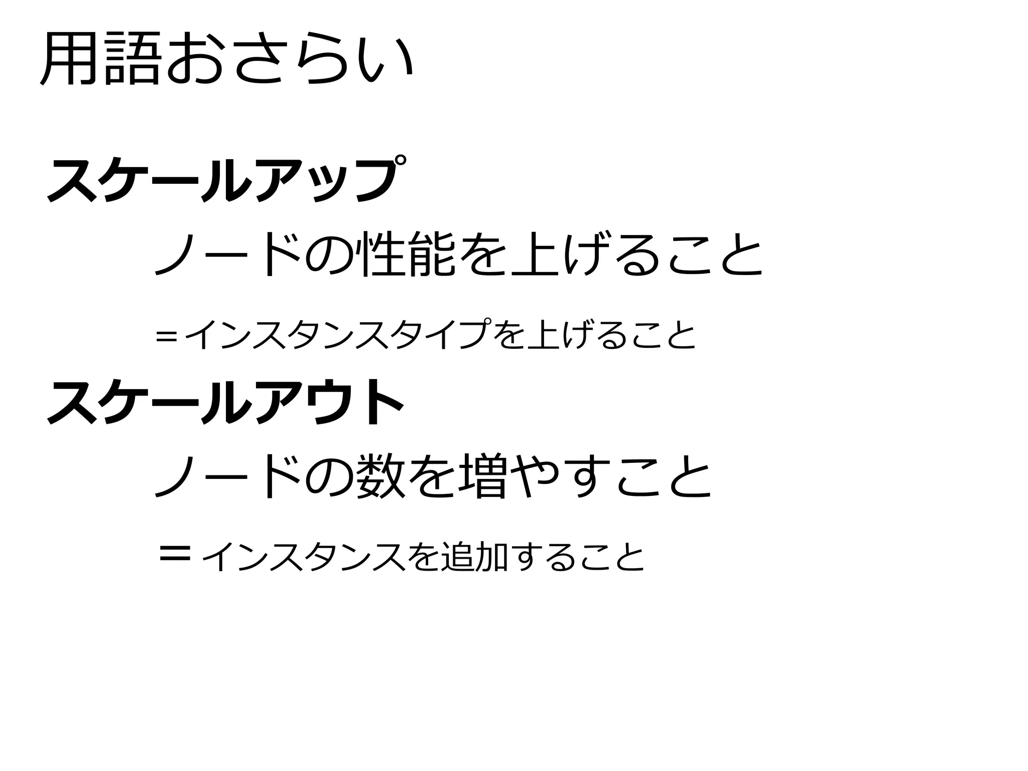 用語おさらい 
スケールアップ 
ノードの性能を上げること 
＝インスタンスタイプを上げること 
スケールアウト 
ノードの数を増やすこと 
＝インスタンスを追加すること 
 