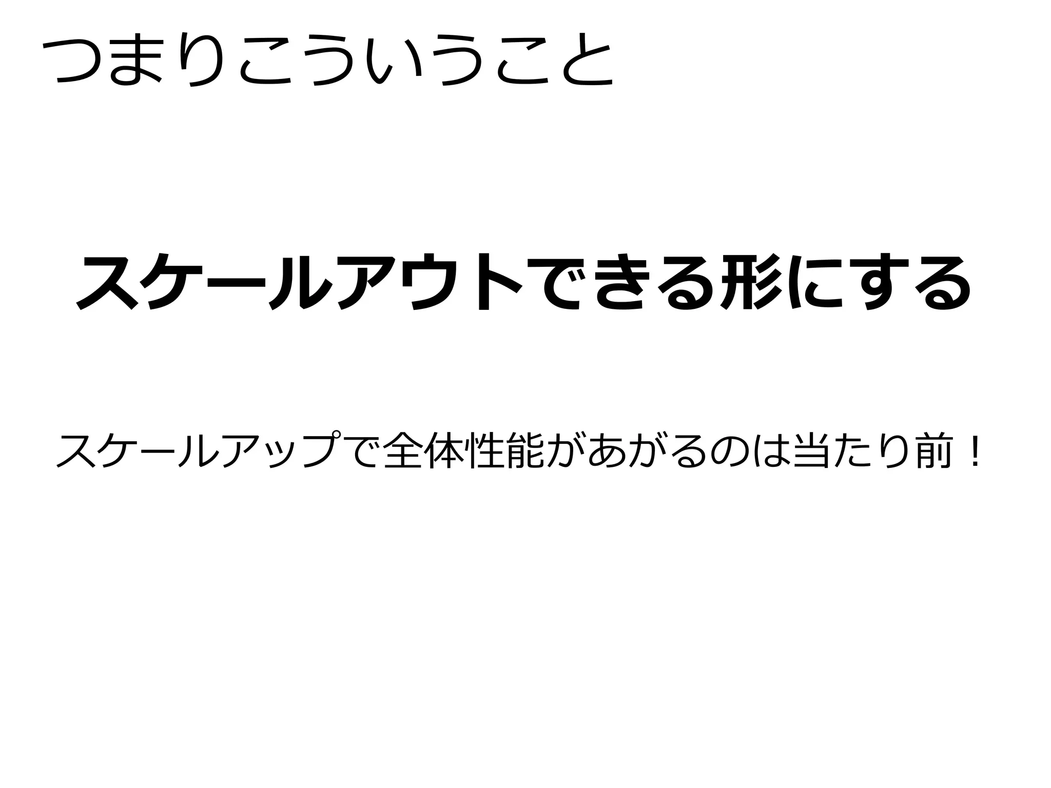 つまりこういうこと 
スケールアウトできる形にする 
スケールアップで全体性能があがるのは当たり前！ 
 