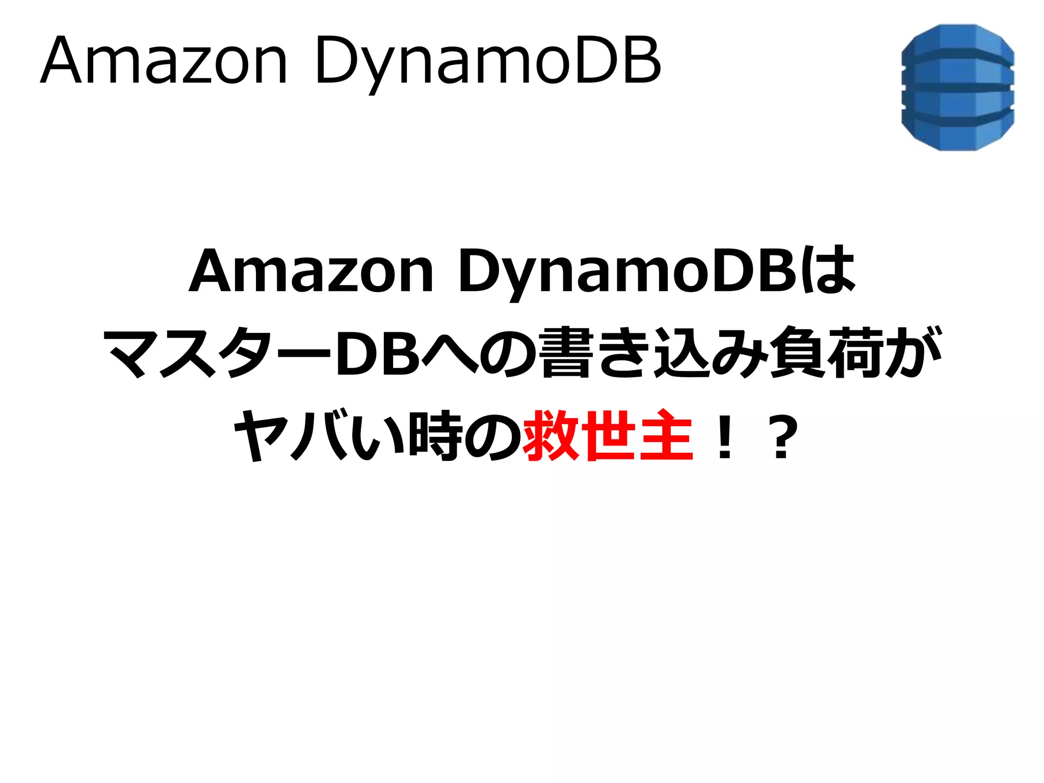 Amazon DynamoDB 
Amazon DynamoDBは 
マスターDBへの書き込み負荷が 
ヤバい時の救世主！？ 
 