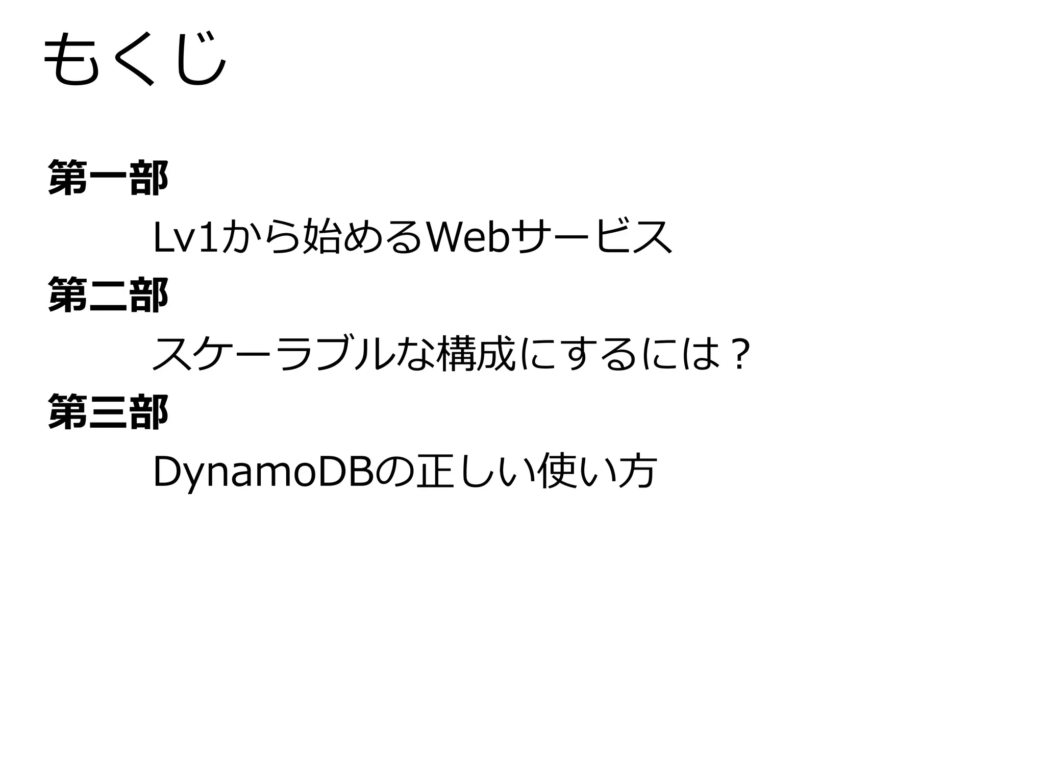 もくじ 
第一部 
Lv1から始めるWebサービス 
第二部 
スケーラブルな構成にするには？ 
第三部 
DynamoDBの正しい使い方 
 