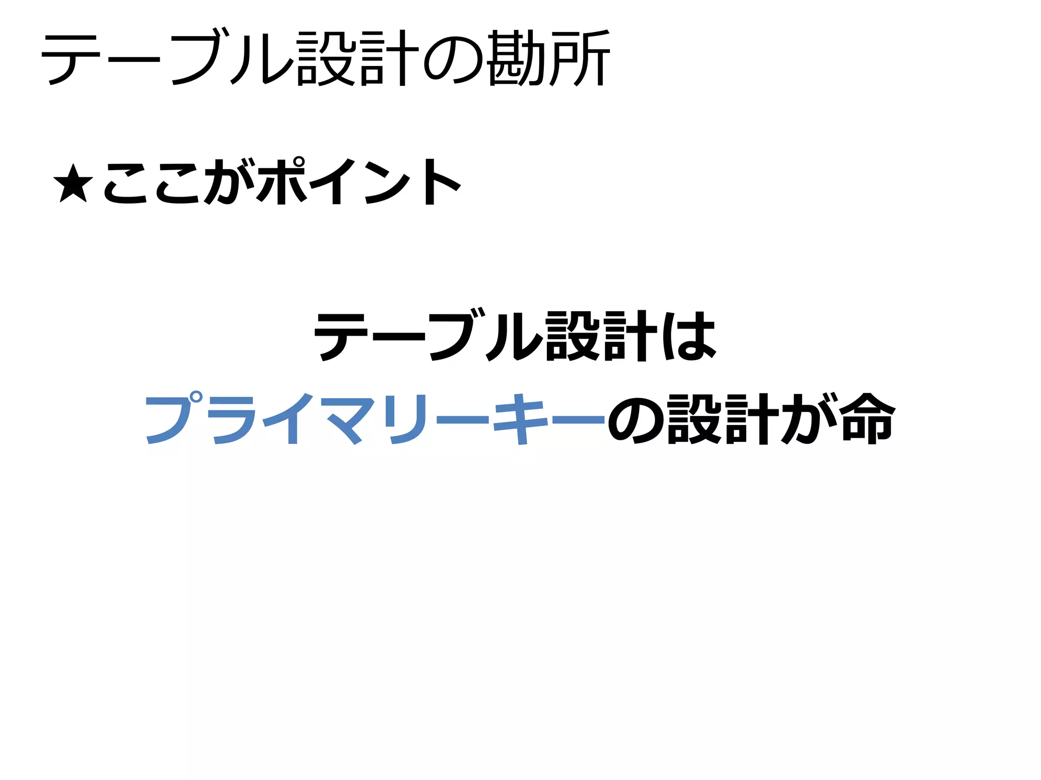テーブル設計の勘所 
★ここがポイント 
テーブル設計は 
プライマリーキーの設計が命 
 