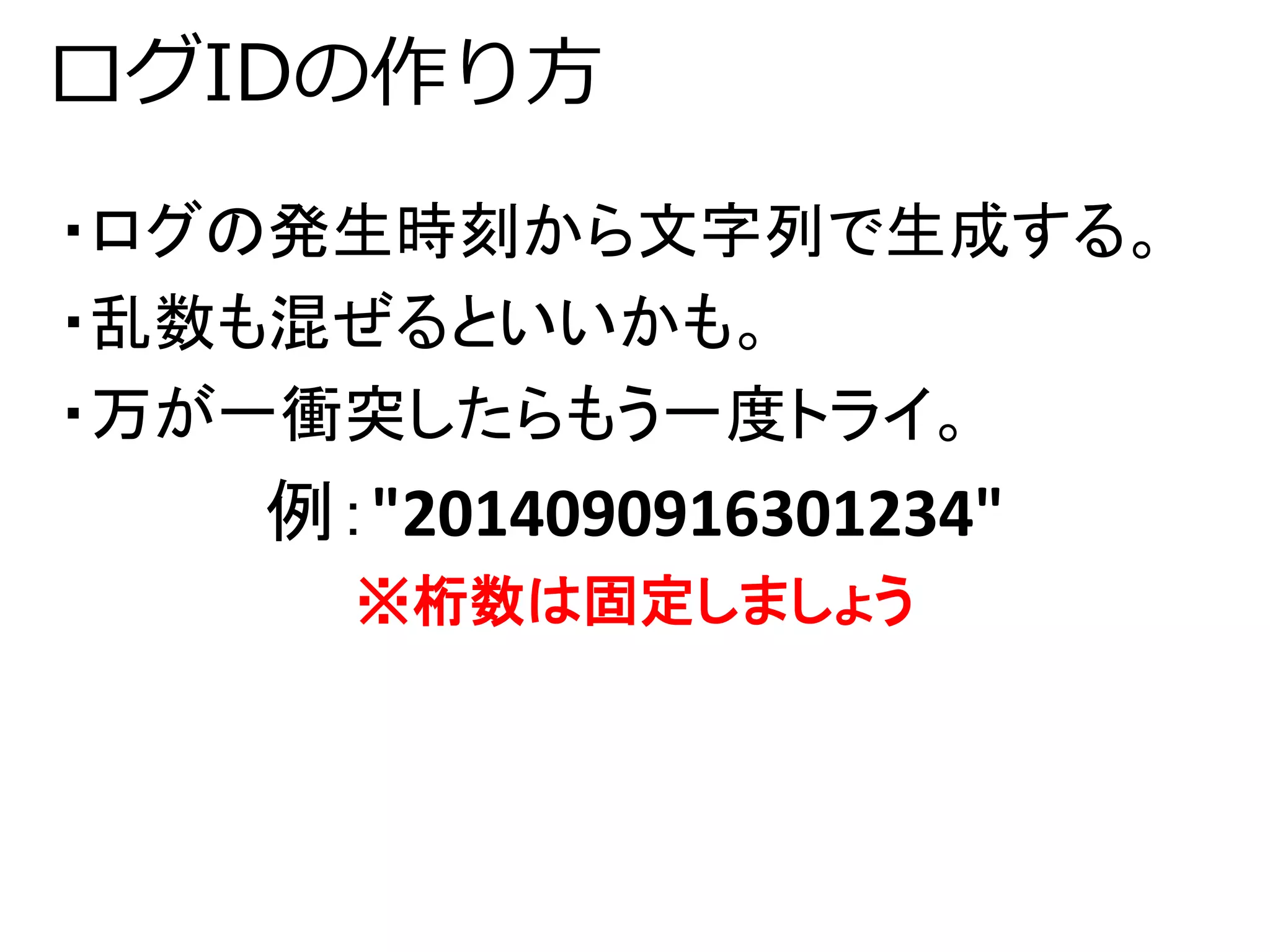 ログIDの作り方 
・ログの発生時刻から文字列で生成する。 
・乱数も混ぜるといいかも。 
・万が一衝突したらもう一度トライ。 
例："2014090916301234" 
※桁数は固定しましょう 
 