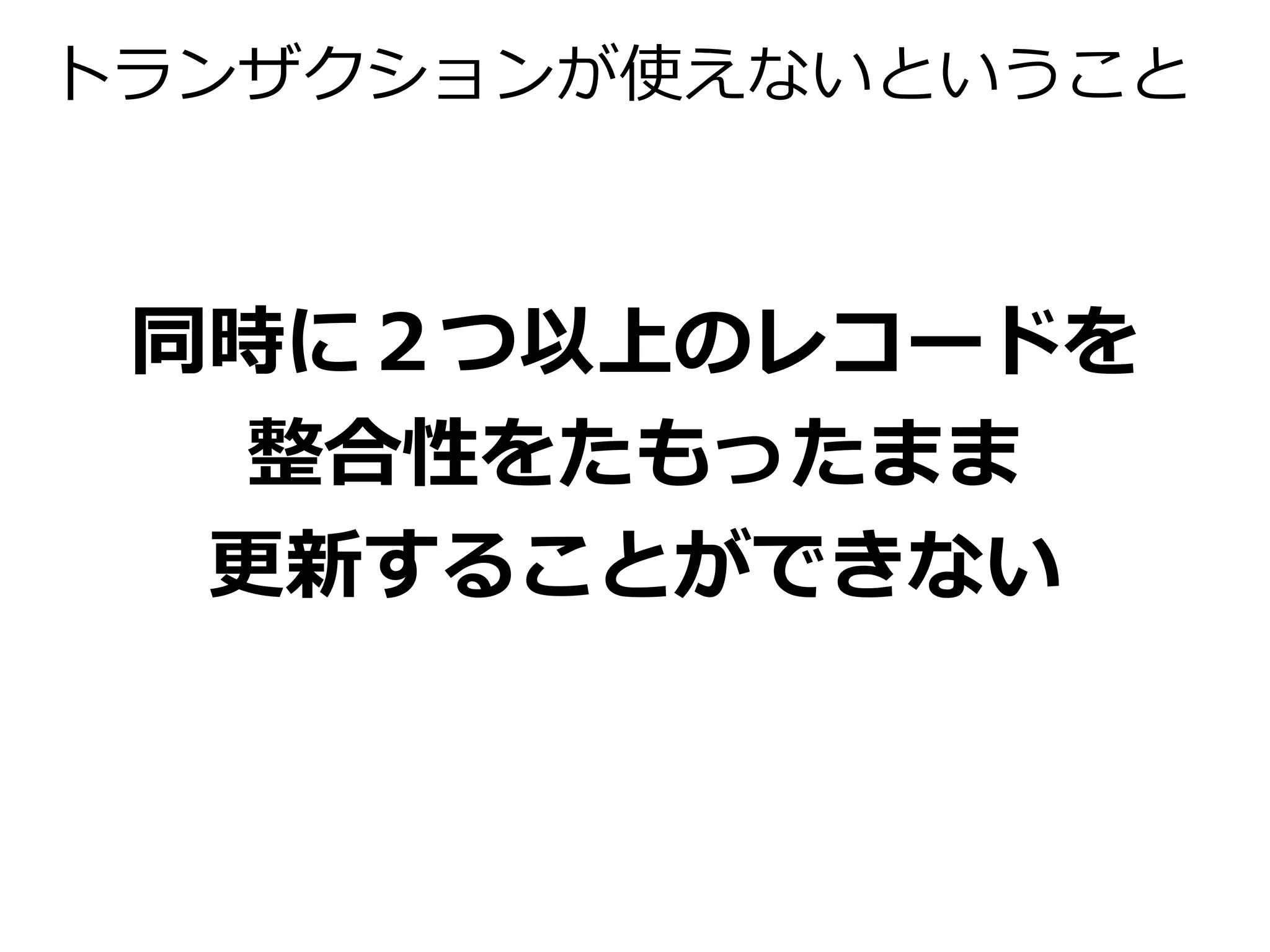 トランザクションが使えないということ 
同時に２つ以上のレコードを 
整合性をたもったまま 
更新することができない 
 