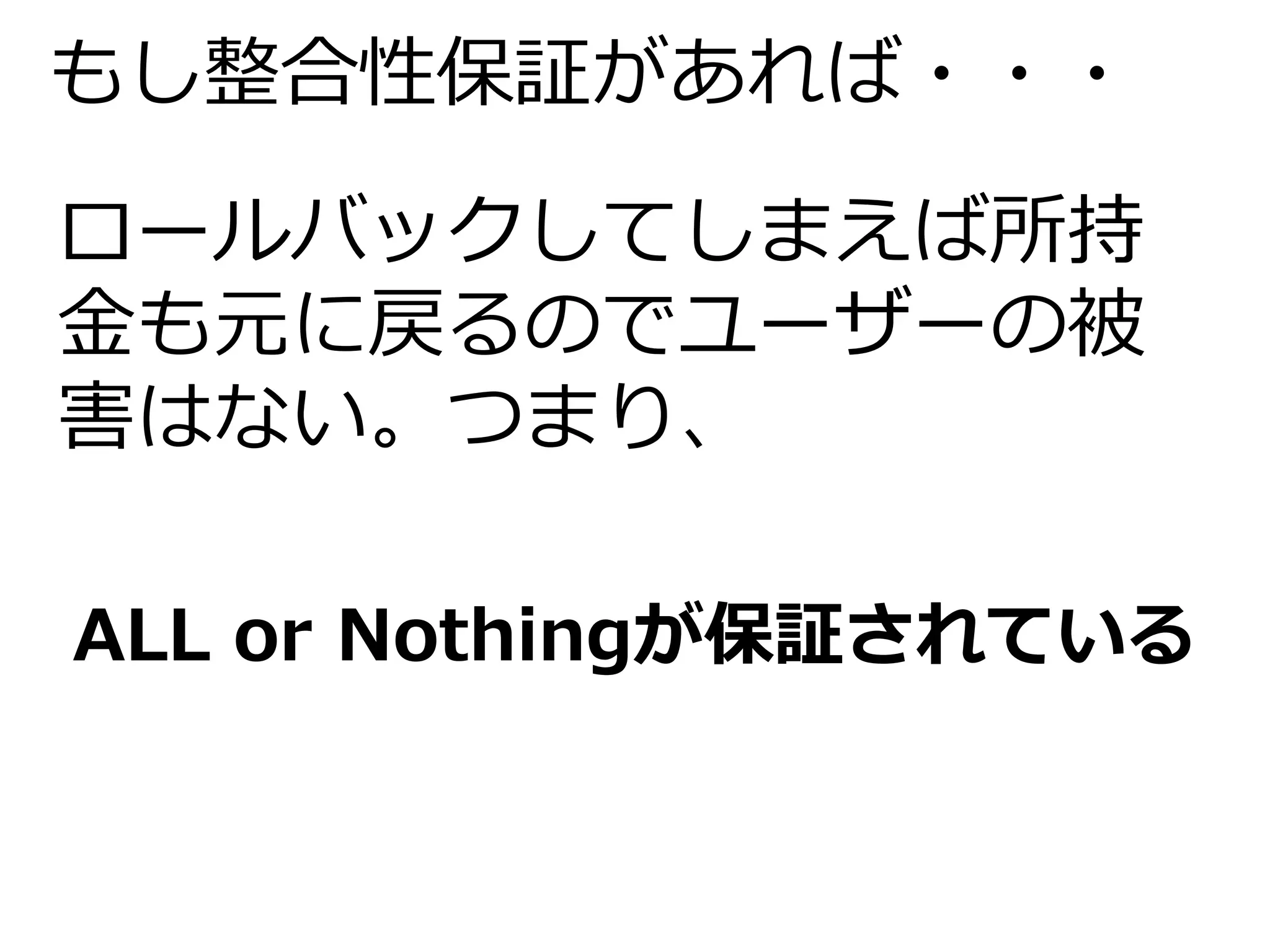 もし整合性保証があれば・・・ 
ロールバックしてしまえば所持 
金も元に戻るのでユーザーの被 
害はない。つまり、 
ALL or Nothingが保証されている 
 